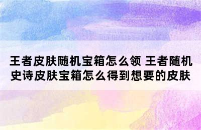 王者皮肤随机宝箱怎么领 王者随机史诗皮肤宝箱怎么得到想要的皮肤